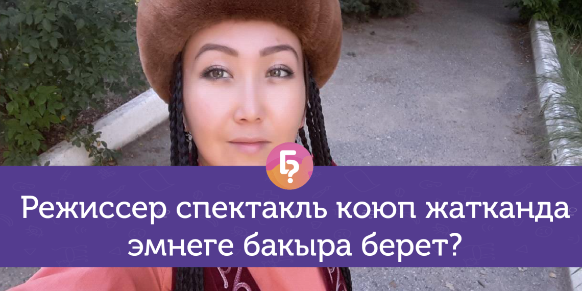 Спектаклдан түшкөн акчаны режиссер алабы? Театр режиссеруна 10 кызыктай суроо