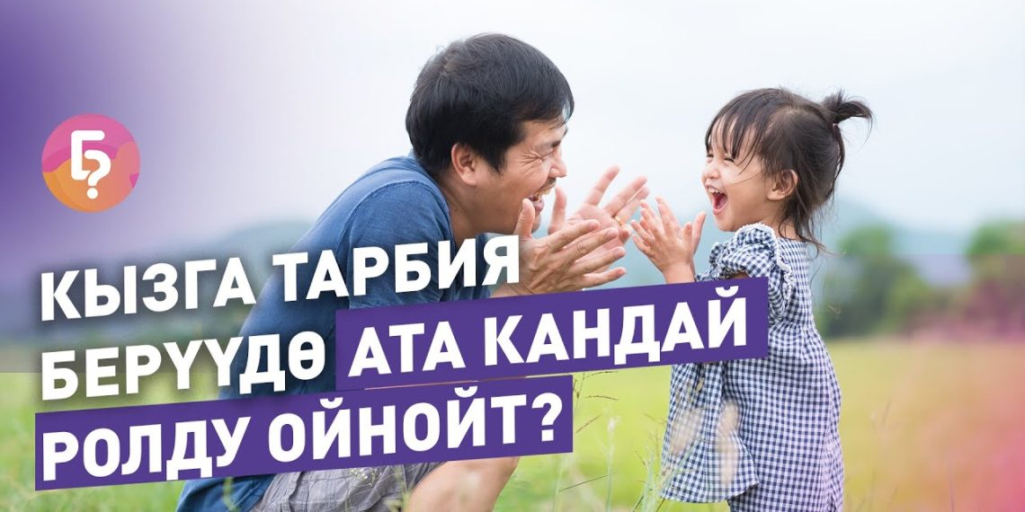 Кызга тарбия берүүдө ата кандай ролду ойнойт? Психолог айтып берет